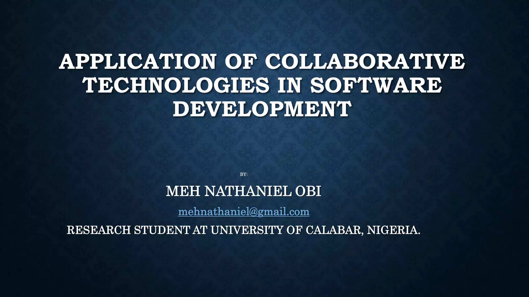 APPLICATION OF COLLABORATIVE
TECHNOLOGIES IN SOFTWARE
DEVELOPMENT
BY:
MEH NATHANIEL OBI
mehnathaniel@gmail.com
RESEARCH STUDENT AT UNIVERSITY OF CALABAR, NIGERIA.
 