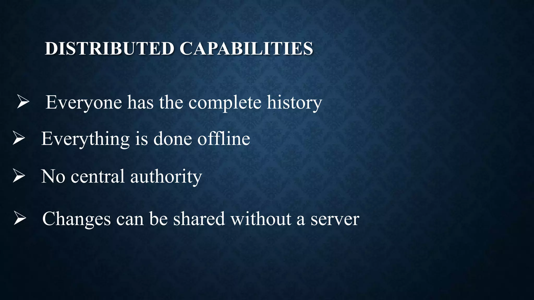 DISTRIBUTED CAPABILITIES
 Everything is done offline
 Everyone has the complete history
 No central authority
 Changes can be shared without a server
 