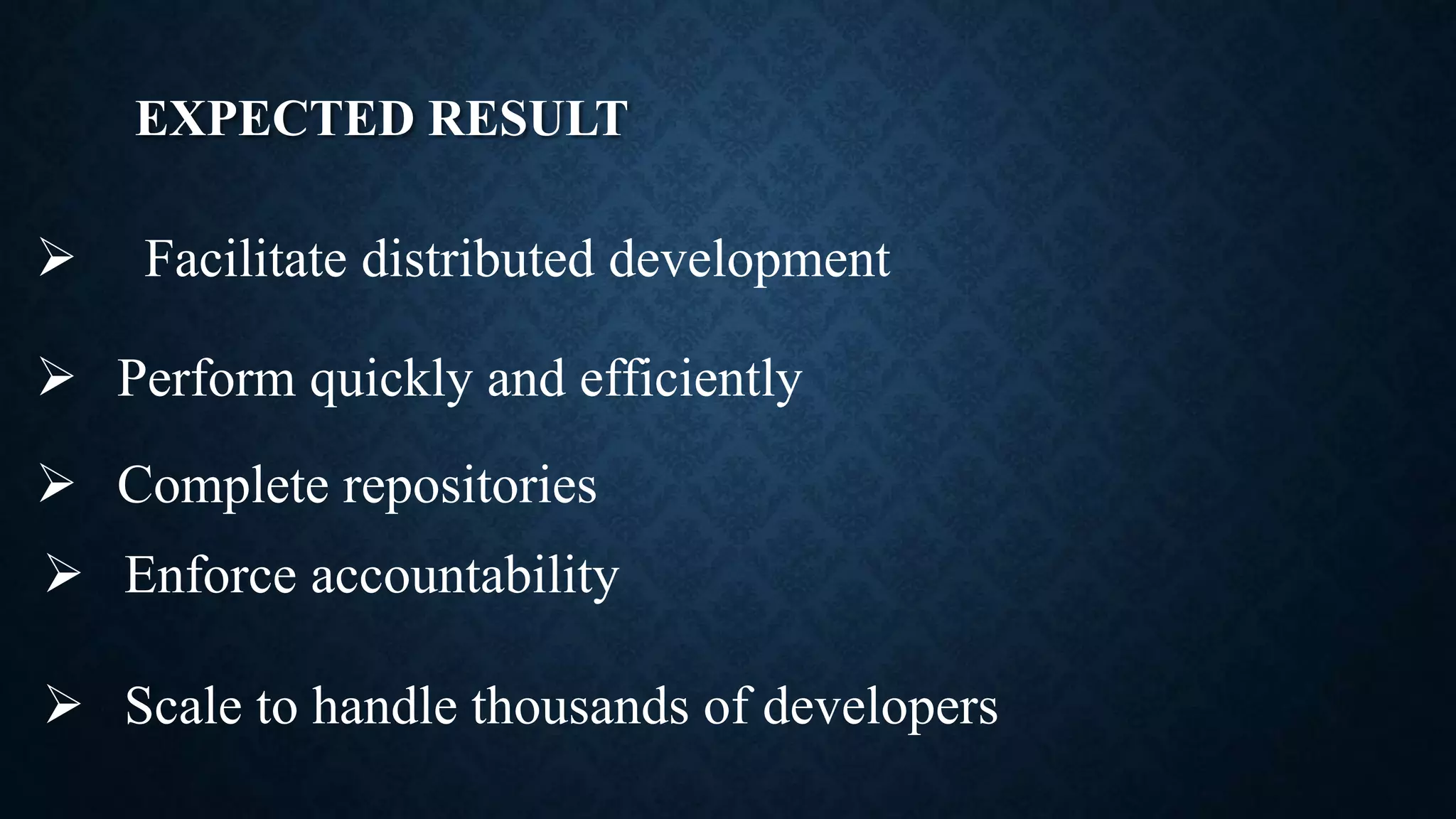 EXPECTED RESULT
 Perform quickly and efficiently
 Facilitate distributed development
 Complete repositories
 Enforce accountability
 Scale to handle thousands of developers
 