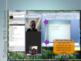 Talking With StudentYou see them on top, you see yourself on the bottom as you talk. Up to five people.