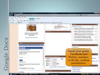 Google DocsTrack your gmail, FaceBook and Twitter, weather, to-do list, endless possibilities.