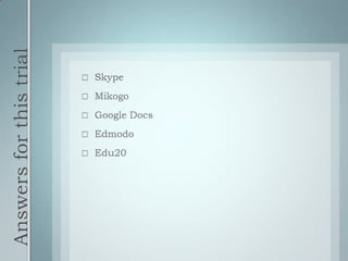 Answers for this trialSkypeMikogoGoogle DocsEdmodoEdu20