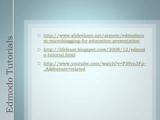 Edmodo Tutorialshttp://www.slideshare.net/zemote/edmodocom-microblogging-for-education-presentationhttp://lifefeast.blogspot.com/2008/12/edmodo-tutorial.htmlhttp://www.youtube.com/watch?v=P39rn3Fp-_A&feature=related