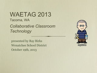 WAETAG 2013
Tacoma, WA

Collaborative Classroom
Technology
presented by Ray Birks
Wenatchee School District
October 19th, 2013

 