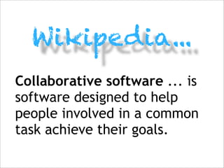 Wikipedia...
Collaborative software ... is
software designed to help
people involved in a common
task achieve their goals.
 