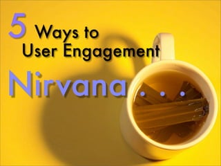 5 Ways to
 User Engagement

Nirvana . . .
 
