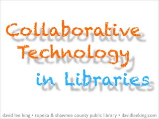 Collaborative
  Technology
               in Libraries
david lee king • topeka & shawnee county public library • davidleeking.com
 