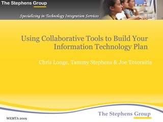 Using Collaborative Tools to Build Your Information Technology Plan Chris Longe, Tammy Stephens & Joe Totoraitis   WEMTA 2009 