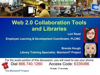 Web 2.0 Collaboration Tools and Libraries Lori Reed Employee Learning & Development Coordinator, PLCMC Brenda Hough Library Training Specialist,   MaintainIT Project For the audio portion of this discussion, you will need to use your phone.  Dial  866.740.1260   Access Code:  6339386 *6 mute  *7 un-mute 