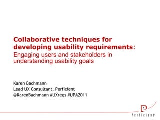 Collaborative techniques for developing usability requirements : E ngaging users and stakeholders in understanding usability goals Karen Bachmann Lead UX Consultant, Perficient @KarenBachmann #UXreqs #UPA2011 
