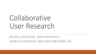 Collaborative 
User Research 
REVATHI NATHANIEL, @REVNATHANIEL 
USABILITY ENGINEER, RED GATE SOFTWARE LTD. 
 