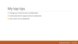 My top tips 
#1 Change your mind set and try collaboration 
#2 Continually look for opportunities to collaborate 
#3 Learn when not to collaborate 
@REVNATHANIEL | #UXCAM 
 