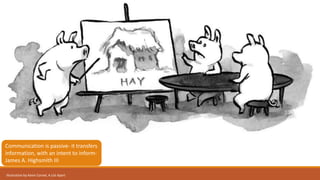 Communication is passive- it transfers 
information, with an intent to inform- 
James A. Highsmith III 
Illustration by Kevin Cornel, A List Apart 
 