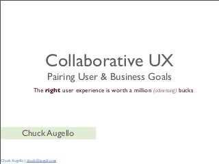 Collaborative UX
                           Pairing User & Business Goals
                   The right user experience is worth a million (advertising) bucks




            Chuck Augello

Chuck Augello | chuck@augello.net
 