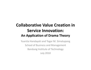 Collaborative Value Creation in 
      Service Innovation: 
      Service Innovation:
  An Application of Drama Theory
  Yuanita Handayati and Togar M. Simatupang
     School of Business and Management 
        Bandung Institute of Technology
           d               f    h l
                   July 2010
 