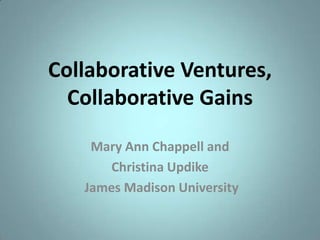 Collaborative Ventures, Collaborative Gains Mary Ann Chappell and Christina Updike  James Madison University 