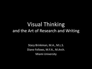 Visual Thinkingand the Art of Research and Writing Stacy Brinkman, M.A., M.L.S. Diane Fellows, M.F.A., M.Arch. Miami University 