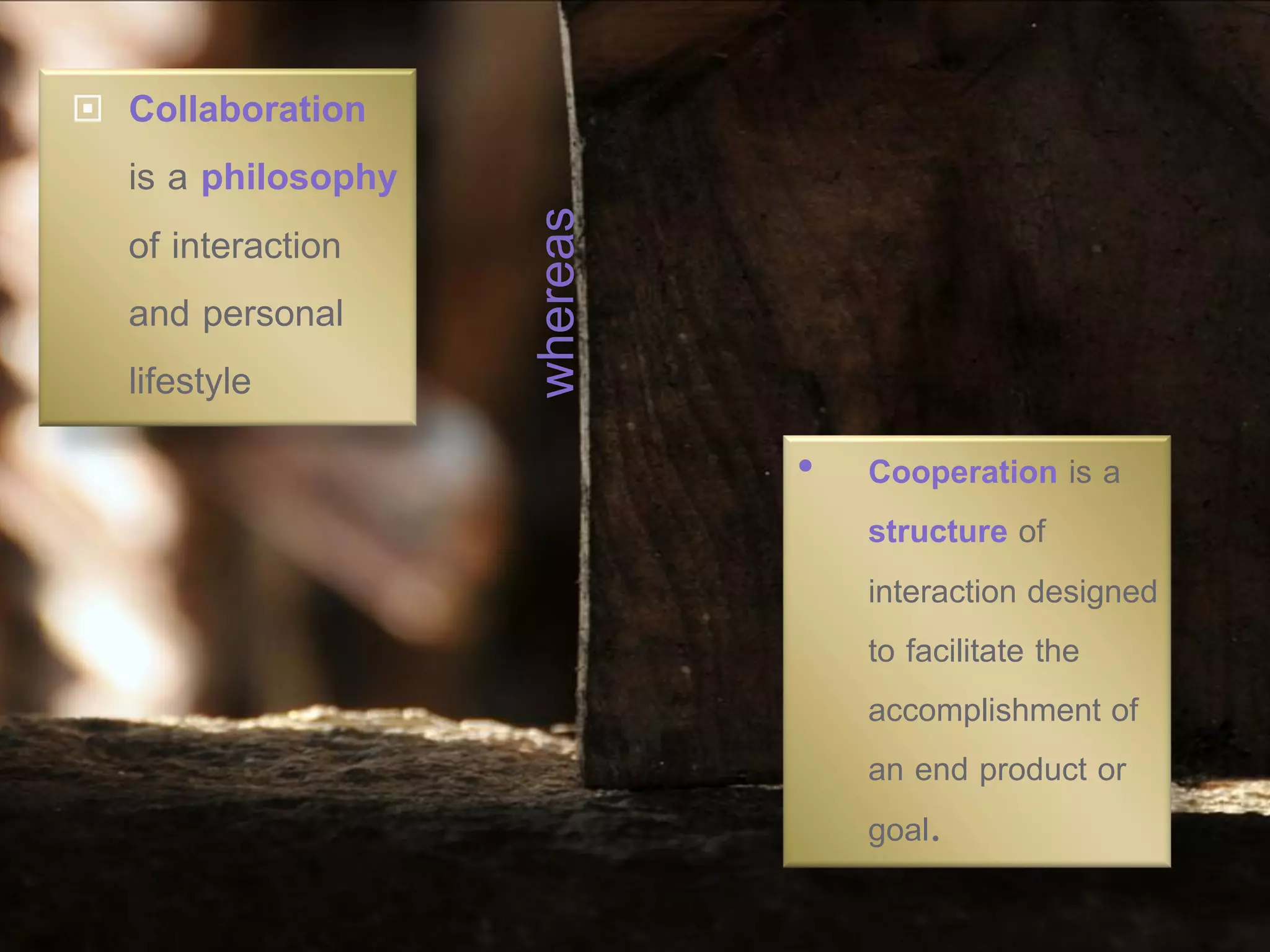    Collaboration
    is a philosophy




                      whereas
    of interaction
    and personal
    lifestyle
                                •   Cooperation is a
                                    structure of
                                    interaction designed
                                    to facilitate the
                                    accomplishment of
                                    an end product or
                                    goal.
 