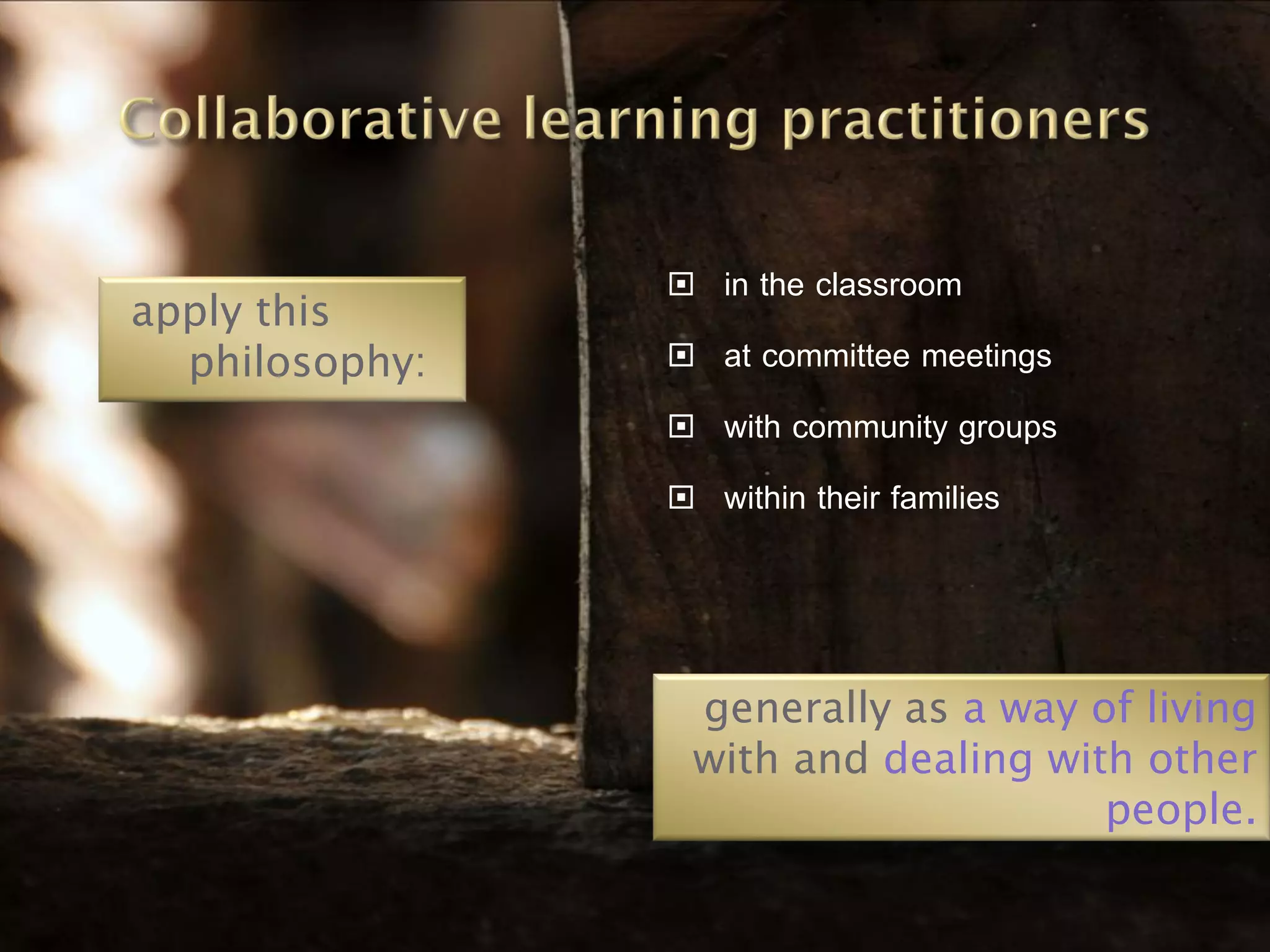    in the classroom
apply this
  philosophy:      at committee meetings
                   with community groups
                   within their families



                generally as a way of living
                with and dealing with other
                                    people.
 