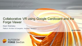 Kean Walmsley
Platform Architect & Evangelist, Autodesk Research
Collaborative VR using Google Cardboard and the
Forge Viewer
 