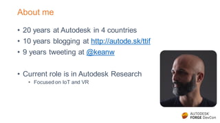 About me
• 20 years at Autodesk in 4 countries
• 10 years blogging at http://autode.sk/ttif
• 9 years tweeting at @keanw
• Current role is in Autodesk Research
• Focused on IoT and VR
 
