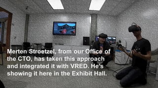 Merten Stroetzel, from our Office of
the CTO, has taken this approach
and integrated it with VRED. He’s
showing it here in the Exhibit Hall.
 