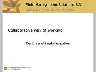 Field Management Solutions B.V.
                        bright people, bright ideas, bright solutions




Collaborative way of working


                        Design and implementation




Field Management Solutions B.V.
www.fieldgroep.nl
 