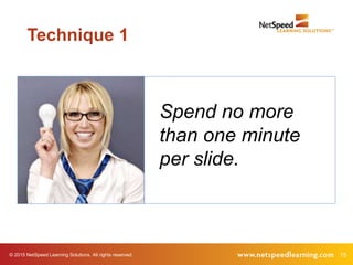 15© 2015 NetSpeed Learning Solutions. All rights reserved.
Spend no more
than one minute
per slide.
Technique 1
 