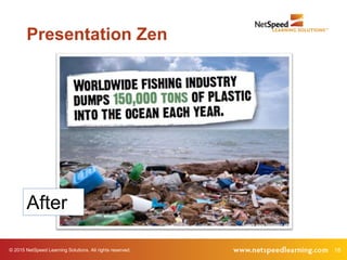 18© 2015 NetSpeed Learning Solutions. All rights reserved.
Presentation Zen
After
 