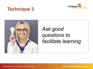 32© 2015 NetSpeed Learning Solutions. All rights reserved.
Ask good
questions to
facilitate learning
Technique 3
 