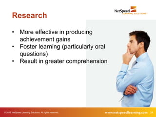 34© 2015 NetSpeed Learning Solutions. All rights reserved.
Research
• More effective in producing
achievement gains
• Foster learning (particularly oral
questions)
• Result in greater comprehension
 