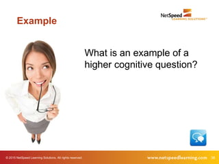 38© 2015 NetSpeed Learning Solutions. All rights reserved.
Example
What is an example of a
higher cognitive question?
 