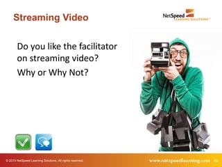 © 2015 NetSpeed Learning Solutions. All rights reserved. 45
Streaming Video
Do you like the facilitator
on streaming video?
Why or Why Not?
 