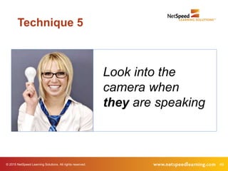 49© 2015 NetSpeed Learning Solutions. All rights reserved.
Look into the
camera when
they are speaking
Technique 5
 