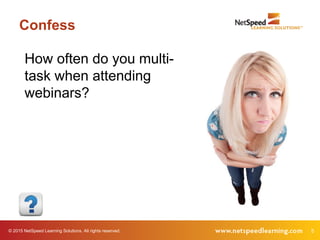 5© 2015 NetSpeed Learning Solutions. All rights reserved.
Confess
How often do you multi-
task when attending
webinars?
 