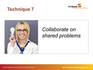 56© 2015 NetSpeed Learning Solutions. All rights reserved.
Collaborate on
shared problems
Technique 7
 