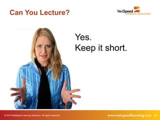 © 2015 NetSpeed Learning Solutions. All rights reserved. 60
Can You Lecture?
Yes.
Keep it short.
 