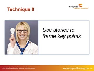 64© 2015 NetSpeed Learning Solutions. All rights reserved.
Use stories to
frame key points
Technique 8
 
