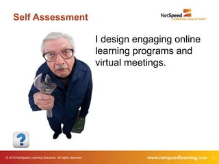 © 2015 NetSpeed Learning Solutions. All rights reserved. 7
Self Assessment
I design engaging online
learning programs and
virtual meetings.
 