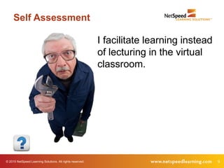 © 2015 NetSpeed Learning Solutions. All rights reserved. 9
Self Assessment
I facilitate learning instead
of lecturing in the virtual
classroom.
 