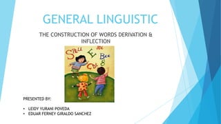 GENERAL LINGUISTIC
THE CONSTRUCTION OF WORDS DERIVATION &
INFLECTION

PRESENTED BY:
• LEIDY YURANI POVEDA
• EDUAR FERNEY GIRALDO SANCHEZ

 
