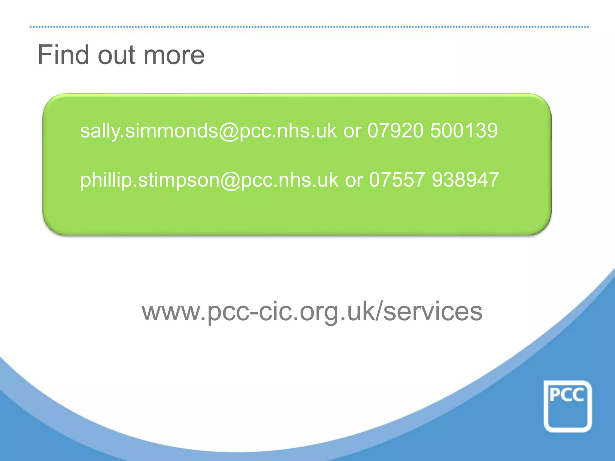 Find out more
www.pcc-cic.org.uk/services
sally.simmonds@pcc.nhs.uk or 07920 500139
phillip.stimpson@pcc.nhs.uk or 07557 938947
 