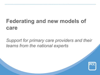 Federating and new models of
care
Support for primary care providers and their
teams from the national experts
 