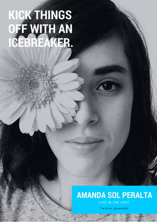 AMANDA SOL PERALTA
L I V E I N T H E G R E Y
KICK THINGS
OFF WITH AN
ICEBREAKER.
T w i t t e r @ a m n d s l
 