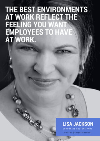 LISA JACKSON
C O R P O R A T E C U L T U R E P R O S
THE BEST ENVIRONMENTS
AT WORK REFLECT THE
FEELING YOU WANT
EMPLOYEES TO HAVE
AT WORK.
T w i t t e r @ c o r p o r a t e c u l t u r
 