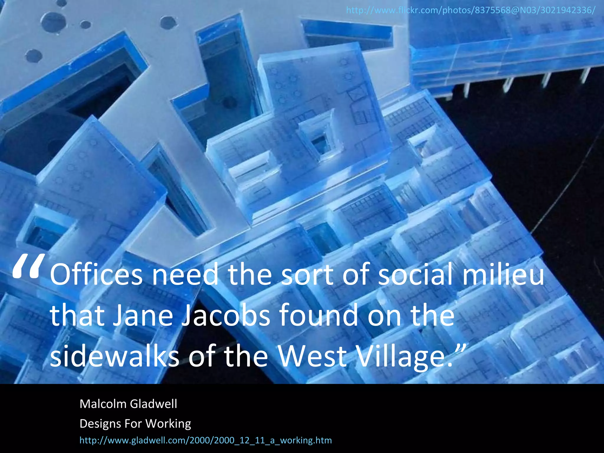 Offices need the sort of social milieu that Jane Jacobs found on the sidewalks of the West Village.” Malcolm Gladwell Designs For Working http://www.gladwell.com/2000/2000_12_11_a_working.htm “ http://www.flickr.com/photos/8375568@N03/3021942336/   