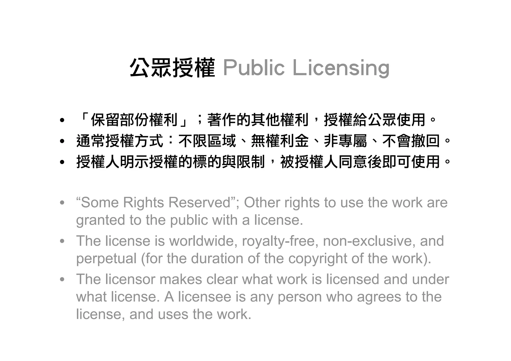 •
•
•

• “Some Rights Reserved”; Other rights to use the work are
  granted to the public with a license.
• The license is worldwide, royalty-free, non-exclusive, and
  perpetual (for the duration of the copyright of the work).
• The licensor makes clear what work is licensed and under
  what license. A licensee is any person who agrees to the
  license, and uses the work.
 