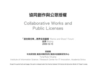 “Remix and Share” Forum
                                                             Beijing
                                                         2009-12-13




Except for quoted texts and images, this work is released under the Creative Commons “Attribution-No Derivative Works 3.0 Taiwan” License.
 