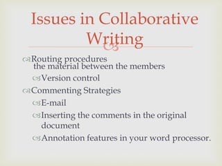 
Routing procedures
the material between the members
Version control
Commenting Strategies
E-mail
Inserting the comments in the original
document
Annotation features in your word processor.
Issues in Collaborative
Writing
 