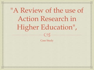 
"A Review of the use of
Action Research in
Higher Education",
Case Study
 